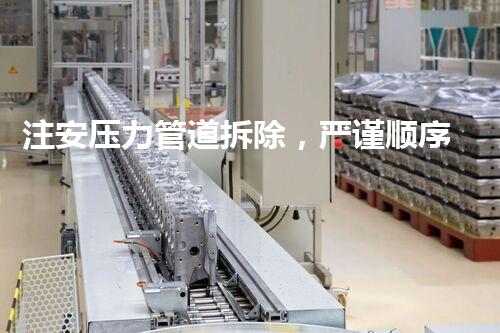 注安压力管道拆除，严谨顺序保障安全无忧